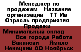 Менеджер по продажам › Название организации ­ ТТ-Ив › Отрасль предприятия ­ Продажи › Минимальный оклад ­ 70 000 - Все города Работа » Вакансии   . Ямало-Ненецкий АО,Ноябрьск г.